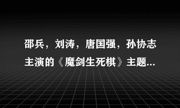 邵兵，刘涛，唐国强，孙协志主演的《魔剑生死棋》主题曲是什麽？(不是孙协志唱的那个)