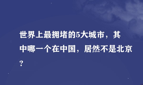 世界上最拥堵的5大城市，其中哪一个在中国，居然不是北京？