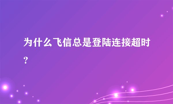 为什么飞信总是登陆连接超时？