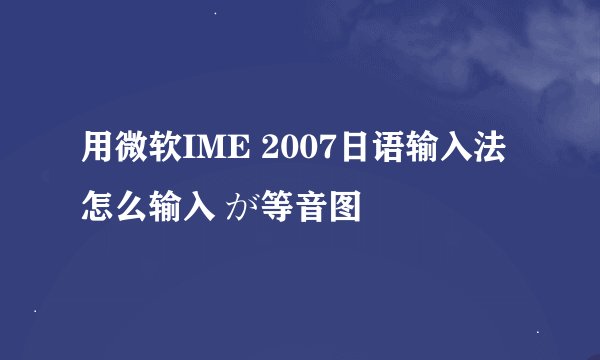 用微软IME 2007日语输入法怎么输入 が等音图