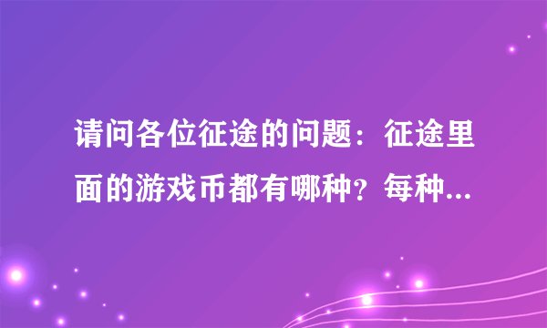 请问各位征途的问题：征途里面的游戏币都有哪种？每种一般都怎么获得？请看详细提问，谢谢各位解答~
