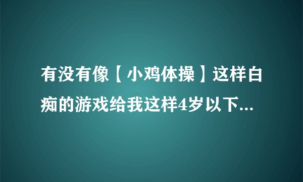 有没有像【小鸡体操】这样白痴的游戏给我这样4岁以下的小孩子们玩。。。