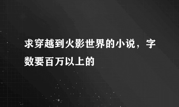 求穿越到火影世界的小说，字数要百万以上的