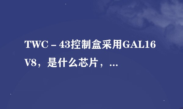 TWC－43控制盒采用GAL16V8，是什么芯片，主要特点？