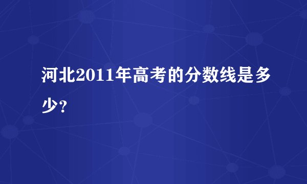 河北2011年高考的分数线是多少？
