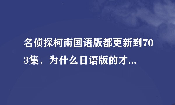 名侦探柯南国语版都更新到703集，为什么日语版的才684集啊?