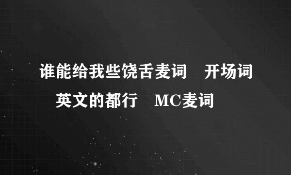 谁能给我些饶舌麦词 开场词 英文的都行 MC麦词