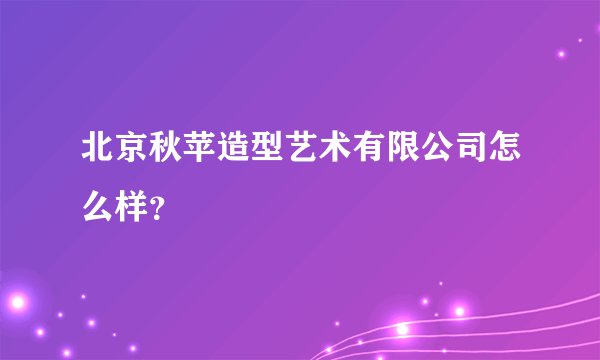 北京秋苹造型艺术有限公司怎么样？