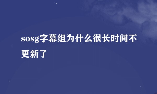 sosg字幕组为什么很长时间不更新了