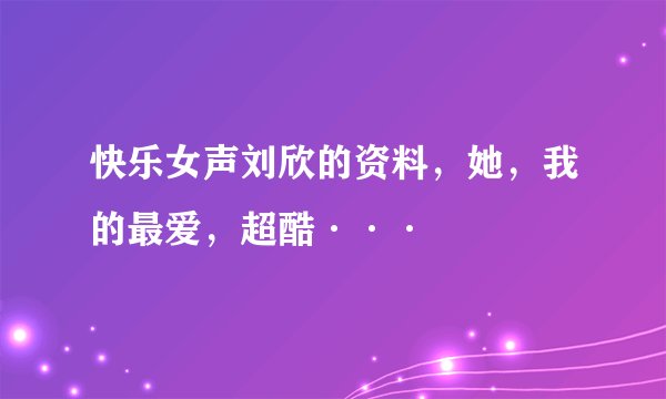 快乐女声刘欣的资料，她，我的最爱，超酷···
