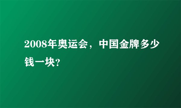 2008年奥运会，中国金牌多少钱一块？
