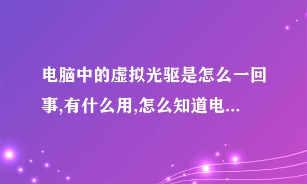 电脑中的虚拟光驱是怎么一回事,有什么用,怎么知道电脑里面安装没有?