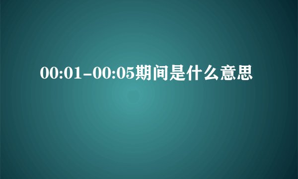 00:01-00:05期间是什么意思