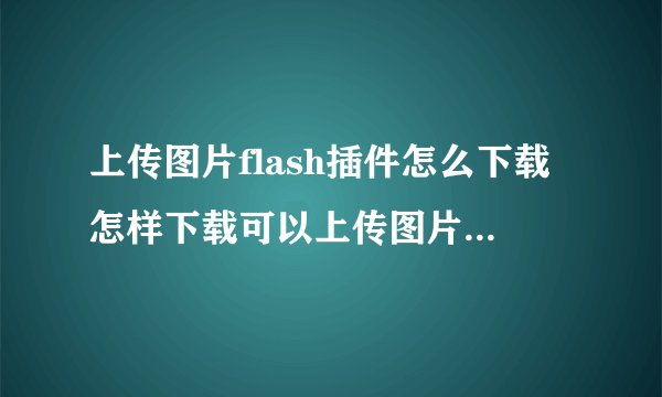 上传图片flash插件怎么下载怎样下载可以上传图片的flash控件