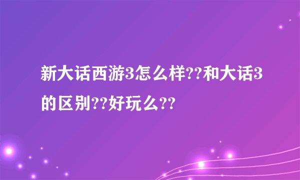 新大话西游3怎么样??和大话3的区别??好玩么??