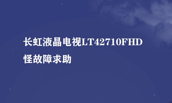 长虹液晶电视LT42710FHD怪故障求助