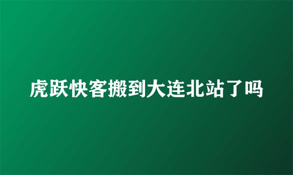 虎跃快客搬到大连北站了吗
