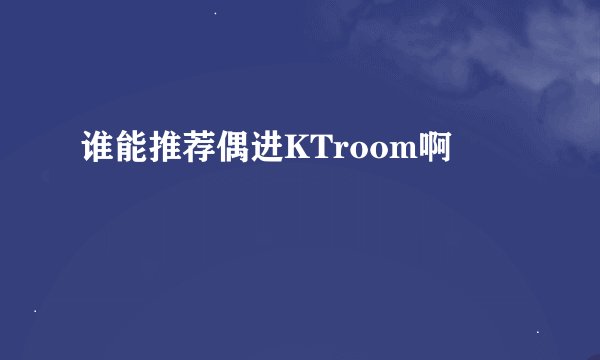 谁能推荐偶进KTroom啊