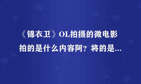 《锦衣卫》OL拍摄的微电影拍的是什么内容阿？将的是什么故事阿~