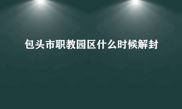 包头市职教园区什么时候解封