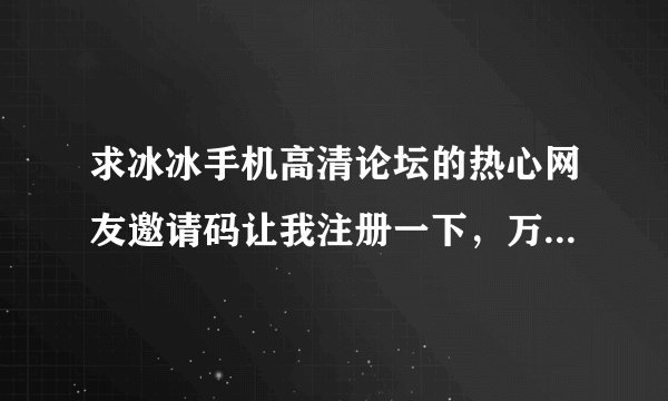 求冰冰手机高清论坛的热心网友邀请码让我注册一下，万分感谢。