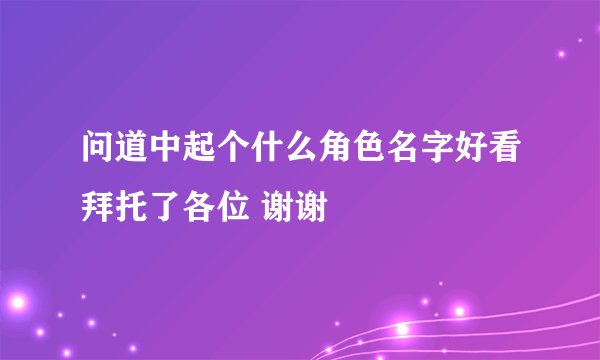 问道中起个什么角色名字好看拜托了各位 谢谢