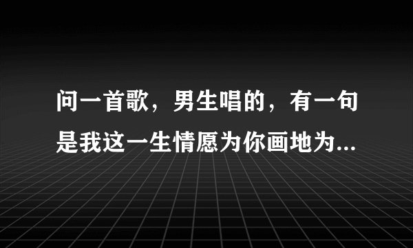 问一首歌，男生唱的，有一句是我这一生情愿为你画地为牢，谁知道是什么歌啊？