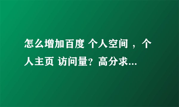 怎么增加百度 个人空间 ，个人主页 访问量？高分求解决方案，急急急。。。。。