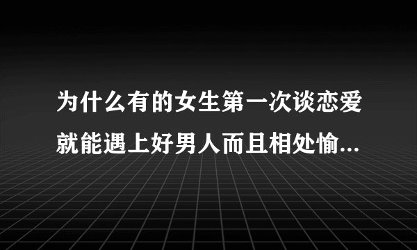 为什么有的女生第一次谈恋爱就能遇上好男人而且相处愉快，有的女生每次都遇上渣男，还大吵大闹呢？