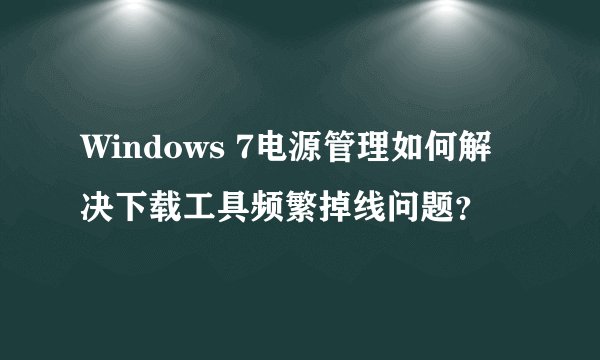 Windows 7电源管理如何解决下载工具频繁掉线问题？