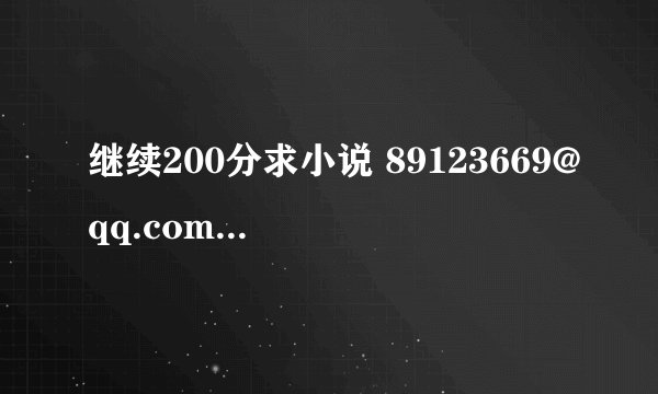 继续200分求小说 89123669@qq.com 直接发邮箱 给我说书名的直接打住 不会采纳的