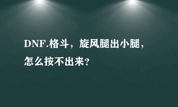 DNF.格斗，旋风腿出小腿，怎么按不出来？