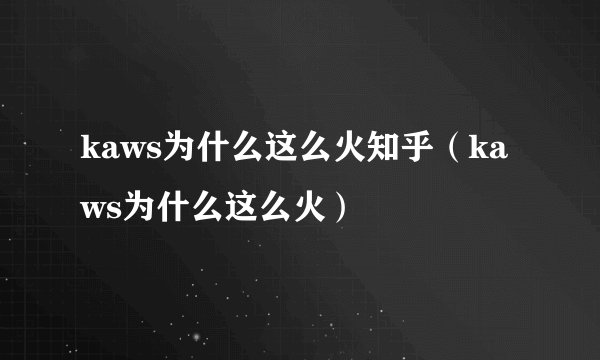 kaws为什么这么火知乎（kaws为什么这么火）