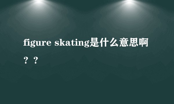 figure skating是什么意思啊？？