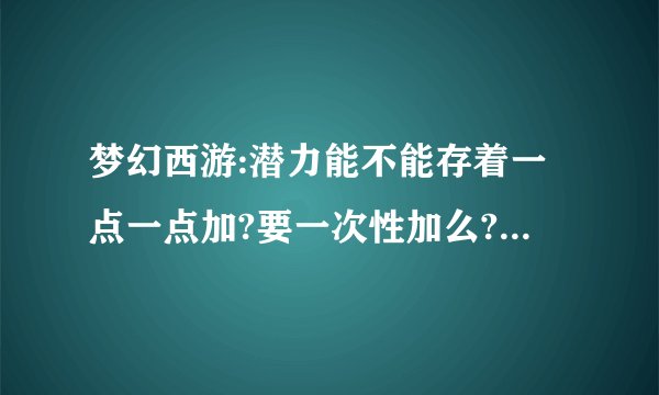 梦幻西游:潜力能不能存着一点一点加?要一次性加么?好像一次性加比一点点加综合起来多点灵力??？