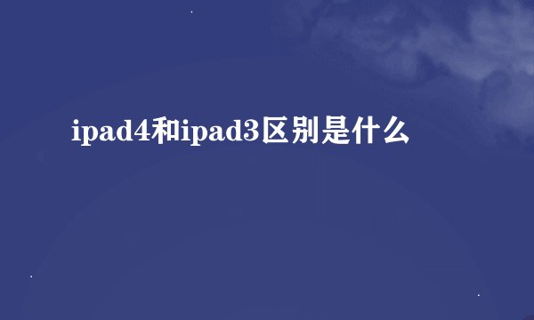 ipad4和ipad3区别是什么