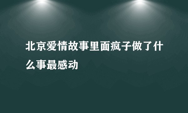 北京爱情故事里面疯子做了什么事最感动