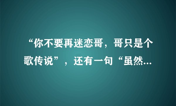 “你不要再迷恋哥，哥只是个歌传说”，还有一句“虽然我舍不得，但我还是要说”请问是哪一首歌