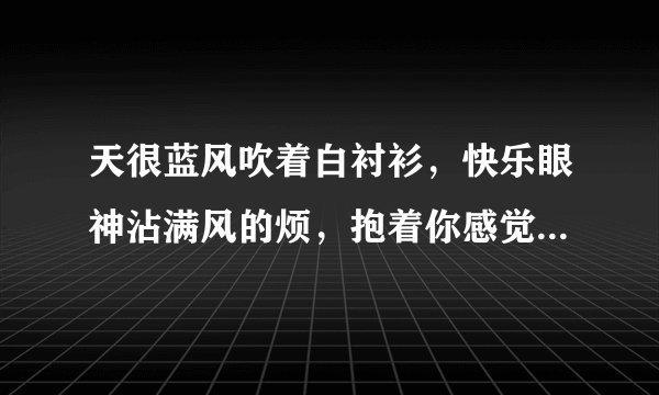 天很蓝风吹着白衬衫，快乐眼神沾满风的烦，抱着你感觉那么自然，谁知道这个歌叫什么名字了