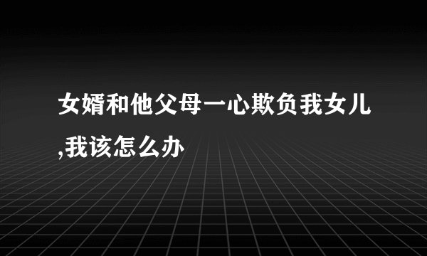女婿和他父母一心欺负我女儿,我该怎么办