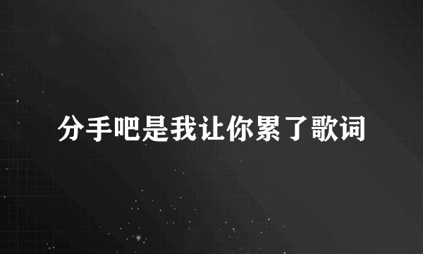 分手吧是我让你累了歌词