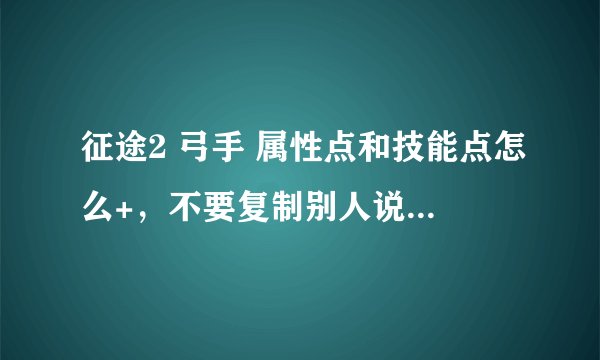 征途2 弓手 属性点和技能点怎么+，不要复制别人说的那么多。只要告诉我怎么+就可以。