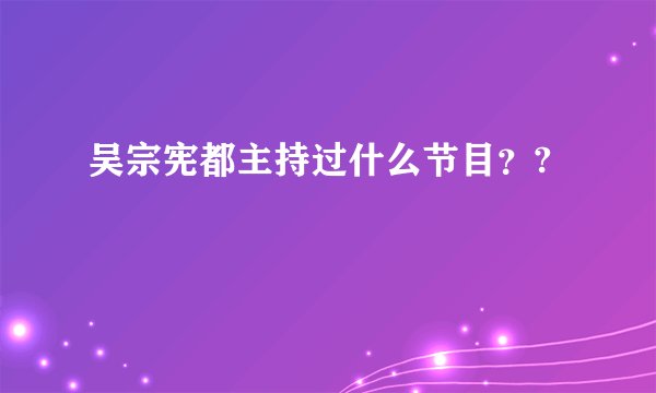 吴宗宪都主持过什么节目？?