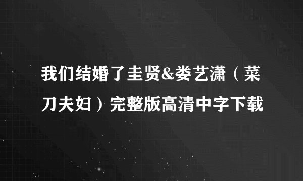 我们结婚了圭贤&娄艺潇（菜刀夫妇）完整版高清中字下载