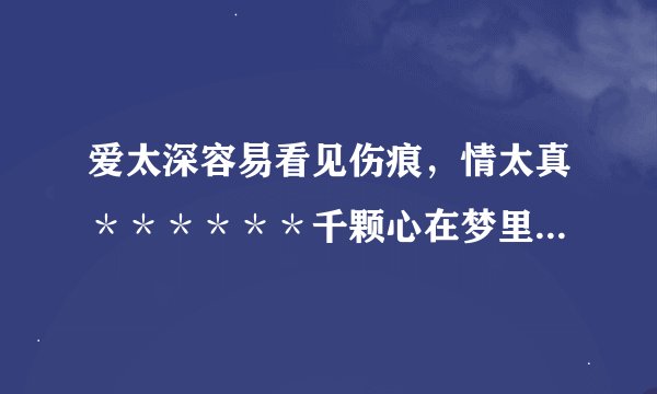 爱太深容易看见伤痕，情太真＊＊＊＊＊＊千颗心在梦里飞。求这首歌的歌名？