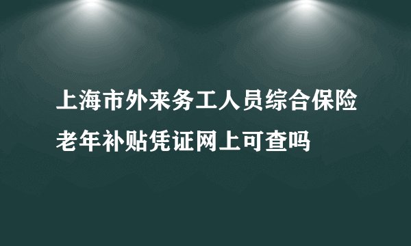 上海市外来务工人员综合保险老年补贴凭证网上可查吗