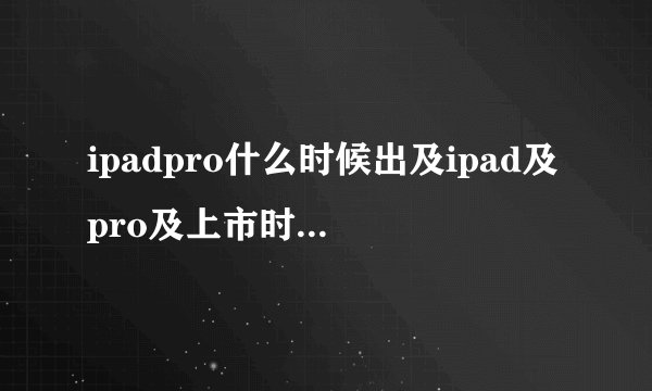 ipadpro什么时候出及ipad及pro及上市时间什么时候