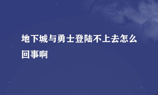 地下城与勇士登陆不上去怎么回事啊