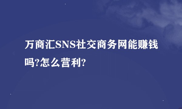 万商汇SNS社交商务网能赚钱吗?怎么营利?