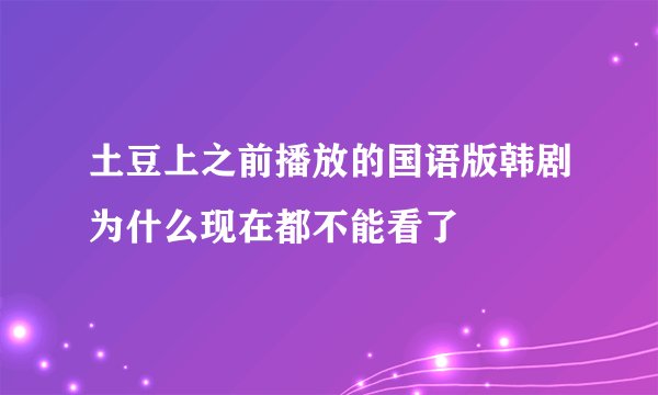 土豆上之前播放的国语版韩剧为什么现在都不能看了